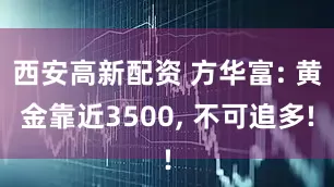 西安高新配资 方华富: 黄金靠近3500, 不可追多!