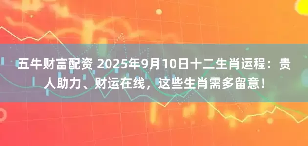 五牛财富配资 2025年9月10日十二生肖运程:贵人助力、财运在线,这些生肖需多留意!