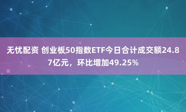 无忧配资 创业板50指数ETF今日合计成交额24.87亿元，环比增加49.25%