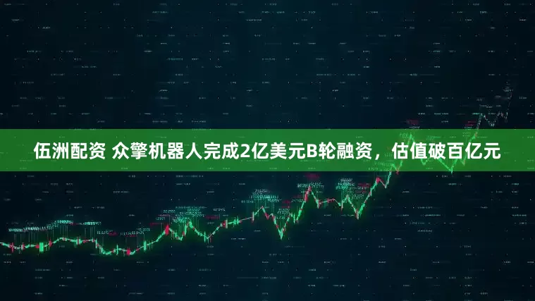 伍洲配资 众擎机器人完成2亿美元B轮融资,估值破百亿元