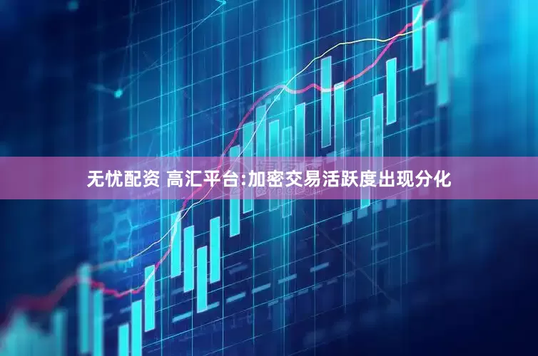 无忧配资 高汇平台:加密交易活跃度出现分化