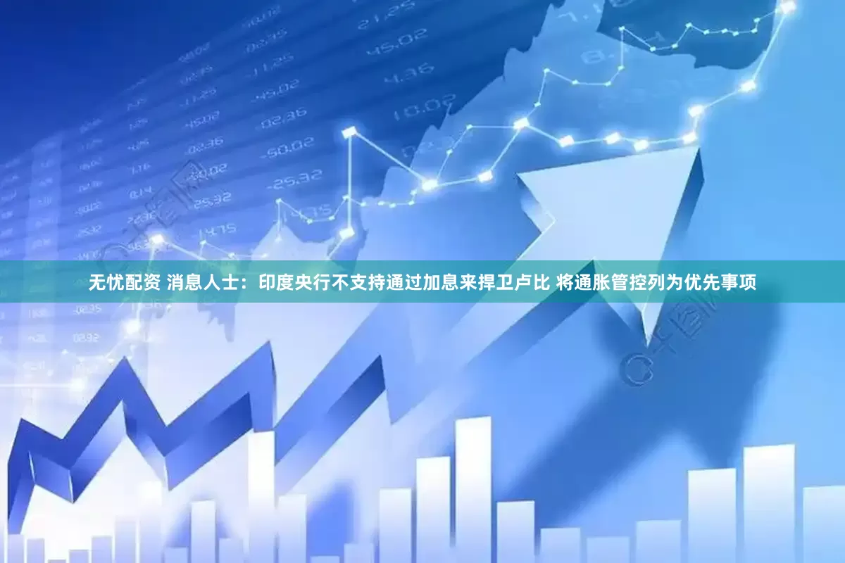 无忧配资 消息人士：印度央行不支持通过加息来捍卫卢比 将通胀管控列为优先事项