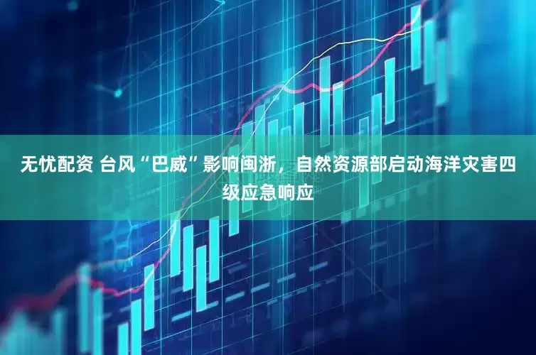 无忧配资 台风“巴威”影响闽浙，自然资源部启动海洋灾害四级应急响应
