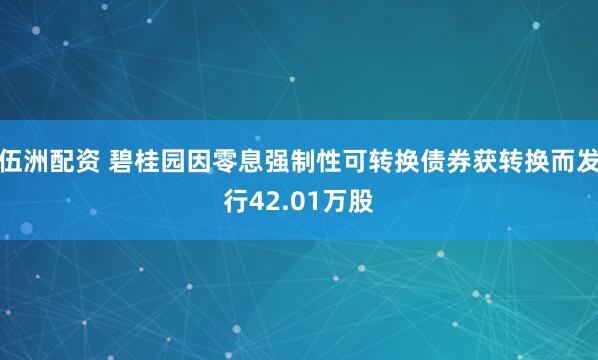 伍洲配资 碧桂园因零息强制性可转换债券获转换而发行42.01万股